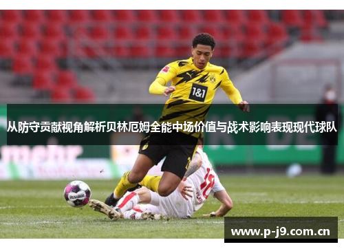 从防守贡献视角解析贝林厄姆全能中场价值与战术影响表现现代球队 从防守贡献视角解析贝林厄姆全能中场价值与战术影响表现现代球队